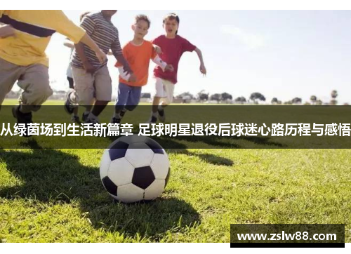 从绿茵场到生活新篇章 足球明星退役后球迷心路历程与感悟