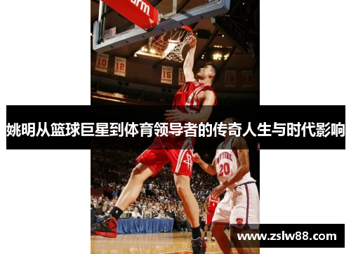 姚明从篮球巨星到体育领导者的传奇人生与时代影响