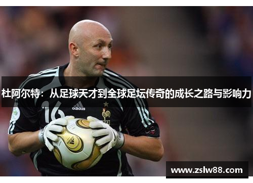 杜阿尔特：从足球天才到全球足坛传奇的成长之路与影响力