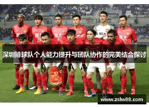 深圳排球队个人能力提升与团队协作的完美结合探讨