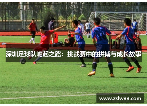 深圳足球队崛起之路：挑战赛中的拼搏与成长故事