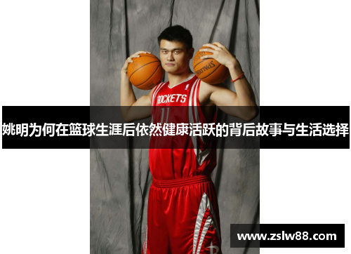 姚明为何在篮球生涯后依然健康活跃的背后故事与生活选择