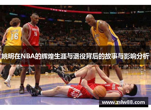 姚明在NBA的辉煌生涯与退役背后的故事与影响分析