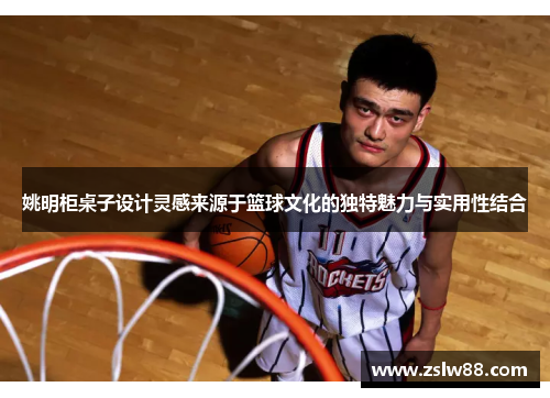 姚明柜桌子设计灵感来源于篮球文化的独特魅力与实用性结合