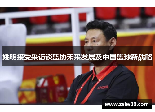 姚明接受采访谈篮协未来发展及中国篮球新战略