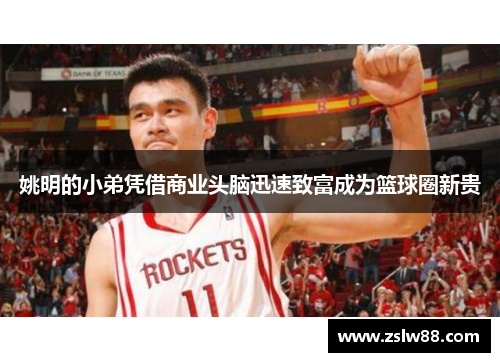 姚明的小弟凭借商业头脑迅速致富成为篮球圈新贵
