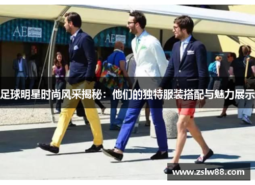 足球明星时尚风采揭秘：他们的独特服装搭配与魅力展示