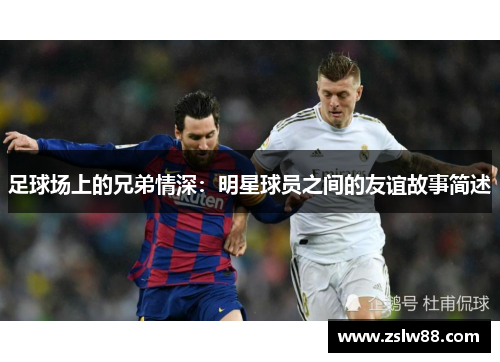 足球场上的兄弟情深：明星球员之间的友谊故事简述