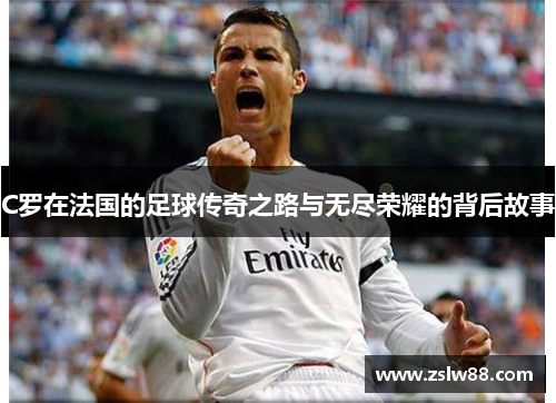 C罗在法国的足球传奇之路与无尽荣耀的背后故事