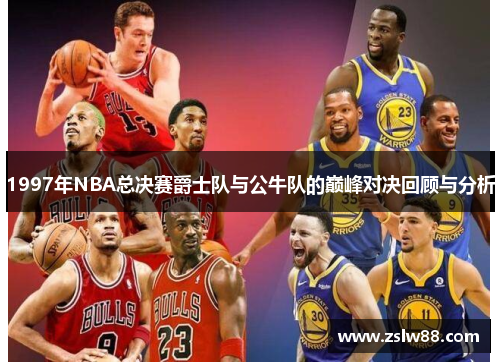 1997年NBA总决赛爵士队与公牛队的巅峰对决回顾与分析