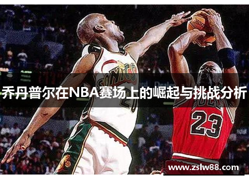 乔丹普尔在NBA赛场上的崛起与挑战分析