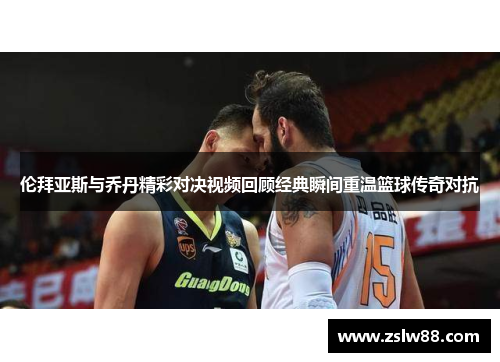 伦拜亚斯与乔丹精彩对决视频回顾经典瞬间重温篮球传奇对抗