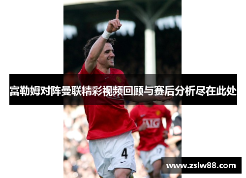 富勒姆对阵曼联精彩视频回顾与赛后分析尽在此处