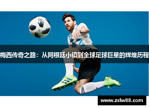 梅西传奇之路：从阿根廷小镇到全球足球巨星的辉煌历程