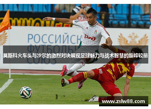 莫斯科火车头与沙尔的激烈对决展现足球魅力与战术智慧的巅峰较量