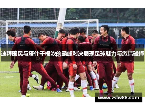 迪拜国民与塔什干棉浓的巅峰对决展现足球魅力与激情碰撞